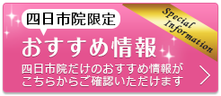 四日市院限定！お得な特別限定価格情報 四日市院だけのオリジナル特別限定価格がこちらでご確認いただけます！